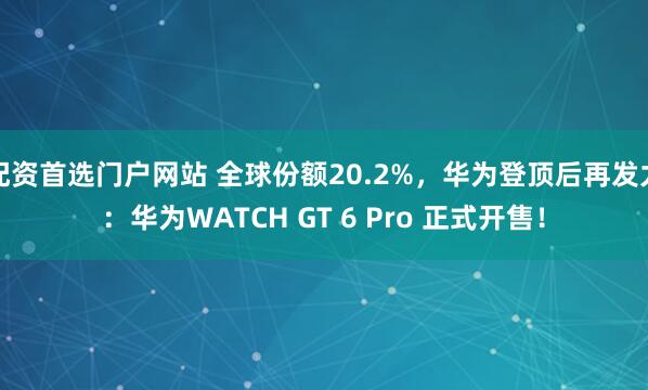 配资首选门户网站 全球份额20.2%，华为登顶后再发力：华为WATCH GT 6 Pro 正式开售！