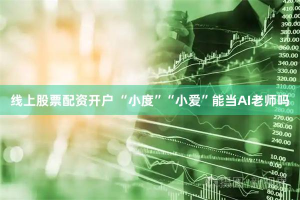 线上股票配资开户 “小度”“小爱”能当AI老师吗