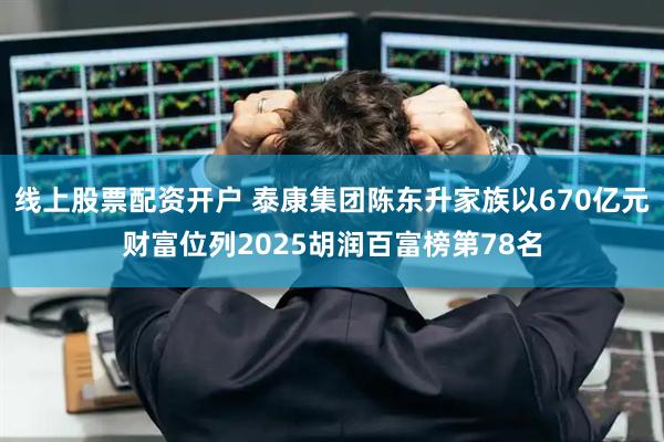 线上股票配资开户 泰康集团陈东升家族以670亿元财富位列2025胡润百富榜第78名