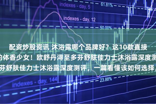 配资炒股资讯 沐浴露哪个品牌好？这10款直接把我“腌”成白到发光的体香少女！欧舒丹浔至多芬舒肤佳力士沐浴露深度测评，一篇看懂该如何选择。