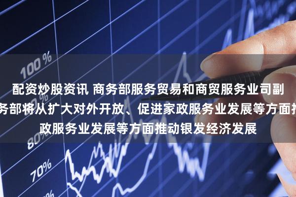 配资炒股资讯 商务部服务贸易和商贸服务业司副司长张国胜 :商务部将从扩大对外开放、促进家政服务业发展等方面推动银发经济发展