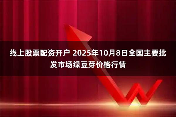 线上股票配资开户 2025年10月8日全国主要批发市场绿豆芽价格行情