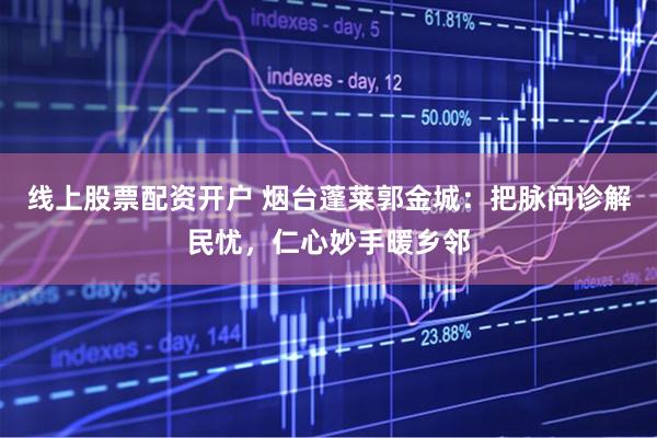 线上股票配资开户 烟台蓬莱郭金城：把脉问诊解民忧，仁心妙手暖乡邻