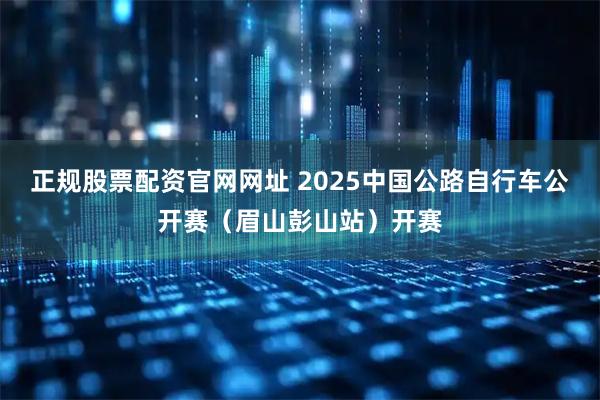 正规股票配资官网网址 2025中国公路自行车公开赛（眉山彭山站）开赛