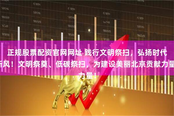 正规股票配资官网网址 践行文明祭扫，弘扬时代新风！文明祭奠、低碳祭扫，为建设美丽北京贡献力量！