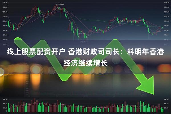 线上股票配资开户 香港财政司司长：料明年香港经济继续增长