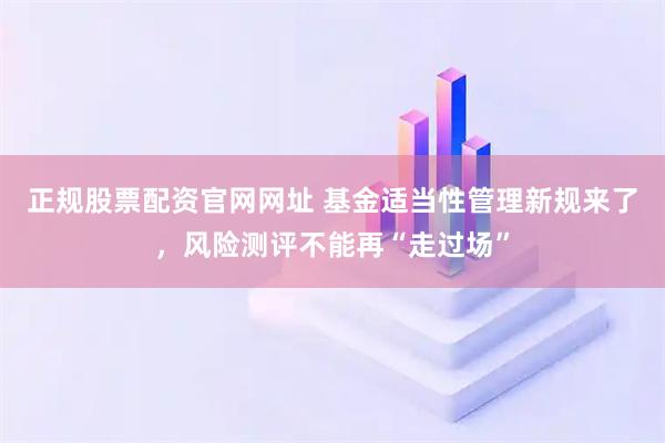 正规股票配资官网网址 基金适当性管理新规来了，风险测评不能再“走过场”