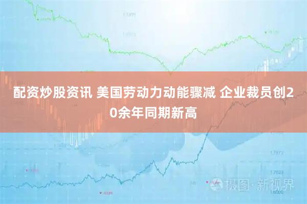 配资炒股资讯 美国劳动力动能骤减 企业裁员创20余年同期新高