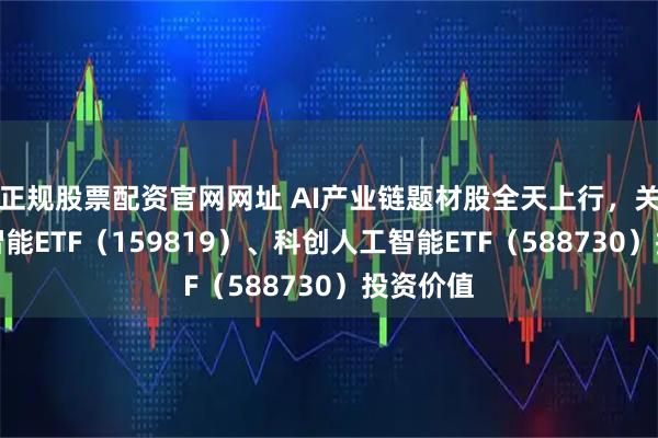 正规股票配资官网网址 AI产业链题材股全天上行，关注人工智能ETF（159819）、科创人工智能ETF（588730）投资价值