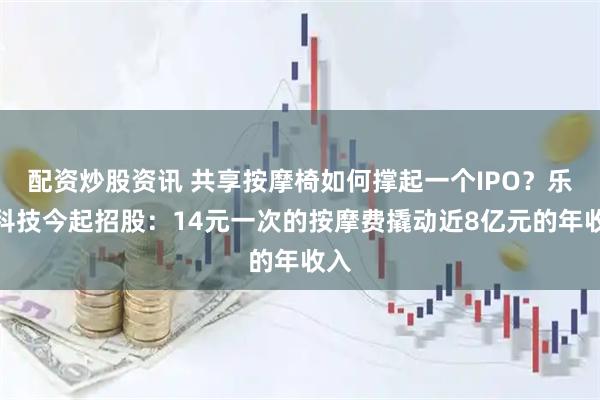 配资炒股资讯 共享按摩椅如何撑起一个IPO？乐摩科技今起招股：14元一次的按摩费撬动近8亿元的年收入