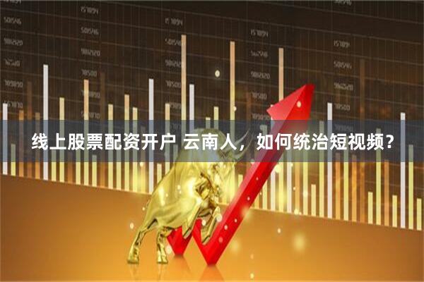 线上股票配资开户 云南人，如何统治短视频？