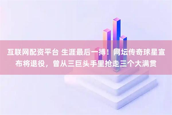 互联网配资平台 生涯最后一搏！网坛传奇球星宣布将退役，曾从三巨头手里抢走三个大满贯