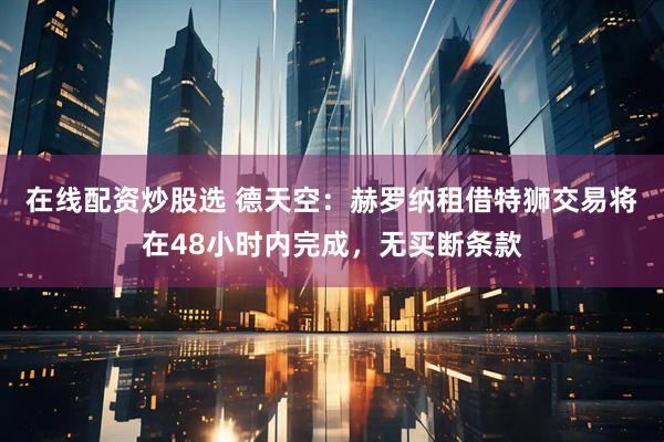 在线配资炒股选 德天空：赫罗纳租借特狮交易将在48小时内完成，无买断条款
