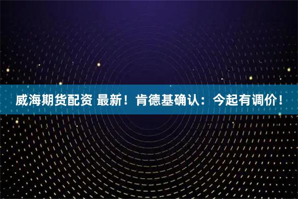 威海期货配资 最新！肯德基确认：今起有调价！