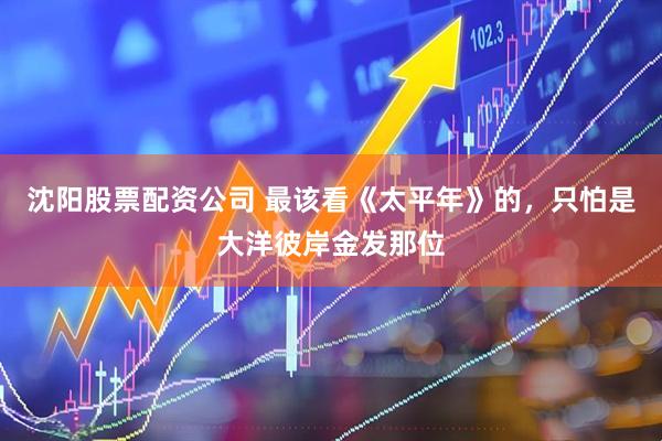 沈阳股票配资公司 最该看《太平年》的，只怕是大洋彼岸金发那位