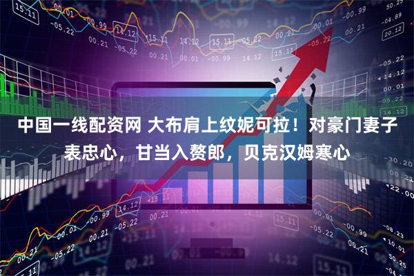 中国一线配资网 大布肩上纹妮可拉！对豪门妻子表忠心，甘当入赘郎，贝克汉姆寒心