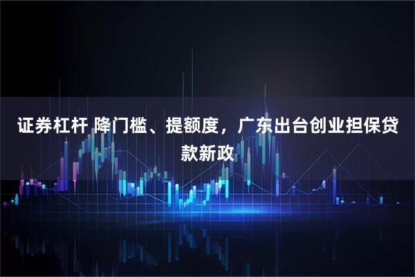 证券杠杆 降门槛、提额度，广东出台创业担保贷款新政