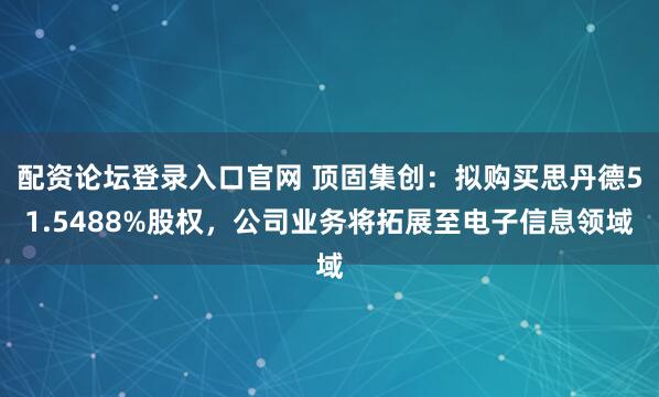 配资论坛登录入口官网 顶固集创：拟购买思丹德51.5488%股权，公司业务将拓展至电子信息领域
