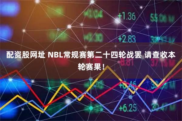 配资股网址 NBL常规赛第二十四轮战罢 请查收本轮赛果！