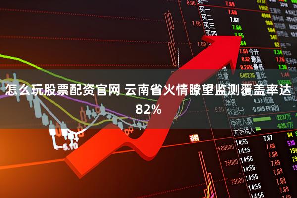 怎么玩股票配资官网 云南省火情瞭望监测覆盖率达82%