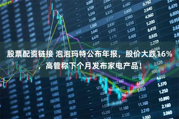 股票配资链接 泡泡玛特公布年报，股价大跌16%，高管称下个月发布家电产品！