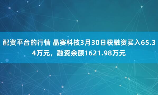 配资平台的行情 晶赛科技3月30日获融资买入65.34万元，融资余额1621.98万元