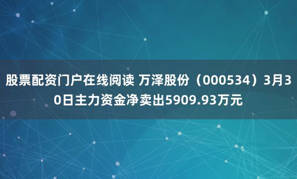 股票配资门户在线阅读 万泽股份（000534）3月30日主力资金净卖出5909.93万元