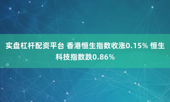 实盘杠杆配资平台 香港恒生指数收涨0.15% 恒生科技指数跌0.86%