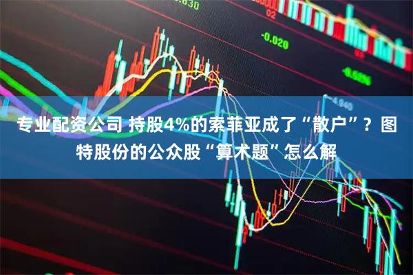 专业配资公司 持股4%的索菲亚成了“散户”？图特股份的公众股“算术题”怎么解