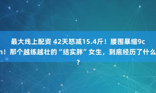 最大线上配资 42天怒减15.4斤！腰围暴缩9cm！那个越练越壮的“结实胖”女生，到底经历了什么？
