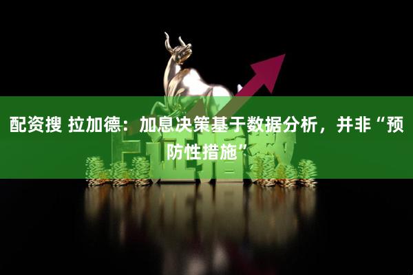 配资搜 拉加德：加息决策基于数据分析，并非“预防性措施”